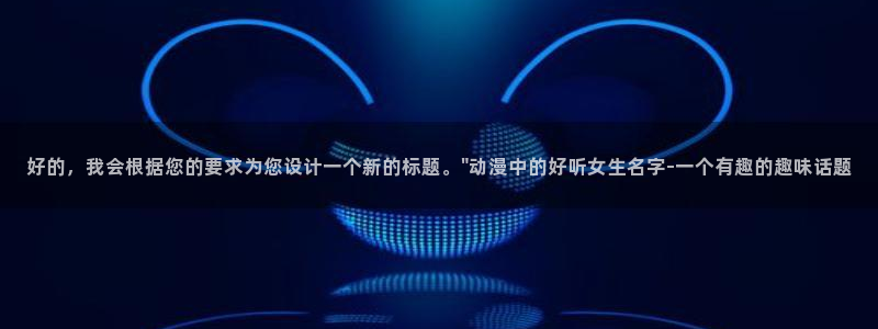 app动漫之家：好的，我会根据您的要求为您设计一个新的标题。\